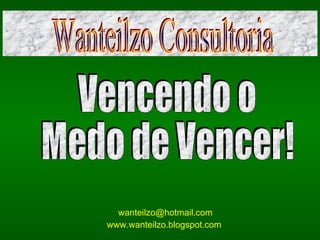 [email_address] www.wanteilzo.blogspot.com   bbb Vencendo o  Medo de Vencer! Wanteilzo Consultoria 