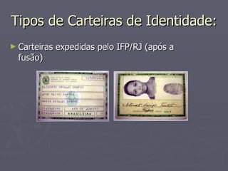 Tipos de Carteiras de Identidade: Carteiras expedidas pelo IFP/RJ (após a fusão) 
