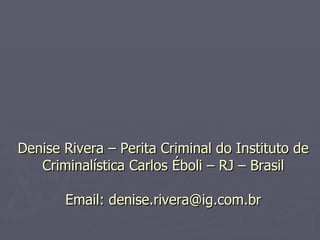 Denise Rivera – Perita Criminal do Instituto de Criminalística Carlos Éboli – RJ – Brasil Email: denise.rivera@ig.com.br 