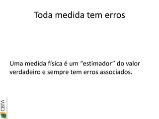Toda medida tem erros



Uma medida física é um “estimador” do valor
verdadeiro e sempre tem erros associados.
 