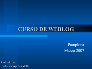 CURSO DE WEBLOG Pamplona Marzo 2007 Realizado por: Carlos Zuluaga San Millán 