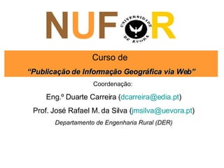 N U F  R Curso de  “ Publicação de Informação Geográfica via Web” Coordenação:  Eng.º Duarte Carreira ( [email_address] ) Prof. José Rafael M. da Silva ( [email_address] ) Departamento de Engenharia Rural (DER) 