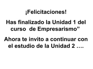 ¡Felicitaciones! Has finalizado la Unidad 1 del curso  de Empresarismo”  Ahora te invito a continuar con el estudio de la Unidad 2 …. 