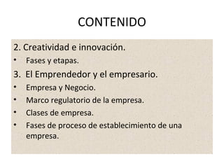 CONTENIDO 2. Creatividad e innovación. Fases y etapas. 3.  El Emprendedor y el empresario. Empresa y Negocio. Marco regulatorio de la empresa. Clases de empresa. Fases de proceso de establecimiento de una empresa. 