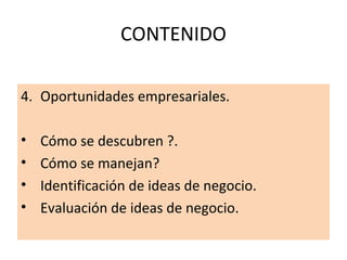 CONTENIDO
4. Oportunidades empresariales.
• Cómo se descubren ?.
• Cómo se manejan?
• Identificación de ideas de negocio.
• Evaluación de ideas de negocio.
 