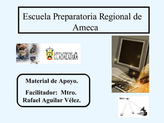 Escuela Preparatoria Regional de Ameca Material de Apoyo. Facilitador:  Mtro.  Rafael Aguilar Vélez. 