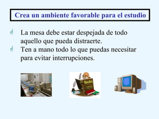 La mesa debe estar despejada de todo aquello que pueda distraerte. Ten a mano todo lo que puedas necesitar para evitar interrupciones.    Crea un ambiente favorable para el estudio 