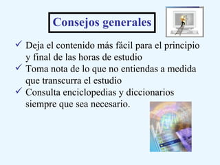 Deja el contenido más fácil para el principio y final de las horas de estudio Toma nota de lo que no entiendas a medida que transcurra el estudio Consulta enciclopedias y diccionarios siempre que sea necesario.  Consejos generales  