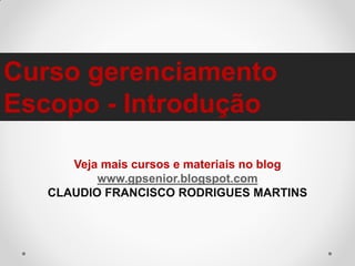 Curso gerenciamento
Escopo - Introdução
Veja mais cursos e materiais no blog
www.gpsenior.blogspot.com
CLAUDIO FRANCISCO RODRIGUES MARTINS

 