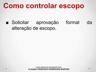 Como controlar escopo
■ Solicitar
aprovação
alteração de escopo.

formal

www.gpsenior.blogspot.com
CLAUDIO FRANCISCO RODRIGUES MARTINS

da

 
