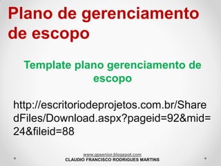 Plano de gerenciamento
de escopo
Template plano gerenciamento de
escopo
http://escritoriodeprojetos.com.br/Share
dFiles/Download.aspx?pageid=92&mid=
24&fileid=88
www.gpsenior.blogspot.com
CLAUDIO FRANCISCO RODRIGUES MARTINS

 