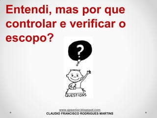 Entendi, mas por que
controlar e verificar o
escopo?

www.gpsenior.blogspot.com
CLAUDIO FRANCISCO RODRIGUES MARTINS

 