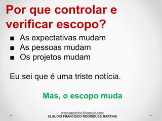 Por que controlar e
verificar escopo?
■ As expectativas mudam
■ As pessoas mudam
■ Os projetos mudam
Eu sei que é uma triste notícia.
Mas, o escopo muda
www.gpsenior.blogspot.com
CLAUDIO FRANCISCO RODRIGUES MARTINS

 