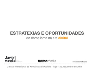 ESTRATEXIAS E OPORTUNIDADES
                   do xornalismo na era dixital




                              toctocmedia                        www.toctocmedia.com



Colexio Profesional de Xornalistas de Galicia - Vigo - 26, Novembro de 2011
 
