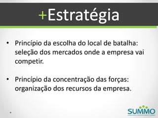 +
• Princípio da escolha do local de batalha:
  seleção dos mercados onde a empresa vai
  competir.

• Princípio da concentração das forças:
  organização dos recursos da empresa.
 