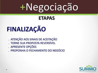 +Negociação
                    ETAPAS

FINALIZAÇÃO
.   ATENÇÃO AOS SINAIS DE ACEITAÇÃO
.   TORNE SUA PROPOSTA REVERSÍVEL
.   APRESENTE OPÇÕES
.   PROPONHA O FECHAMENTO DO NEGÓCIO
 