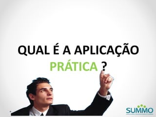 QUAL É A APLICAÇÃO
    PRÁTICA ?
 