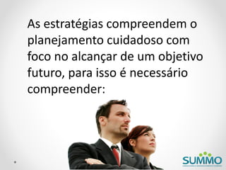 As estratégias compreendem o
planejamento cuidadoso com
foco no alcançar de um objetivo
futuro, para isso é necessário
compreender:
 