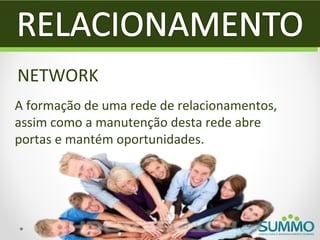 NETWORK
A formação de uma rede de relacionamentos,
assim como a manutenção desta rede abre
portas e mantém oportunidades.
 
