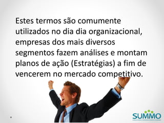 Estes termos são comumente
utilizados no dia dia organizacional,
empresas dos mais diversos
segmentos fazem análises e montam
planos de ação (Estratégias) a fim de
vencerem no mercado competitivo.
 