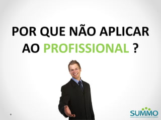 POR QUE NÃO APLICAR
 AO PROFISSIONAL ?
 