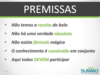 •   Não temos a receita do bolo
•   Não há uma verdade absoluta
•   Não existe fórmula mágica
•   O conhecimento é construído em conjunto
•   Aqui todos DEVEM participar
 