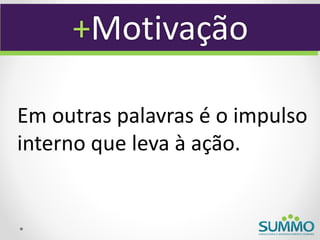 +Motivação

Em outras palavras é o impulso
interno que leva à ação.
 