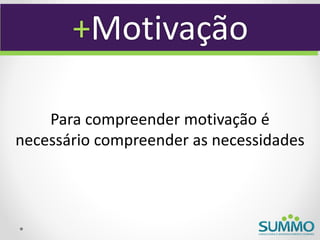 +Motivação

    Para compreender motivação é
necessário compreender as necessidades
 