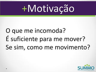 +Motivação
O que me incomoda?
É suficiente para me mover?
Se sim, como me movimento?
 