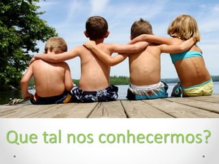 Que tal nos conhecermos?
 