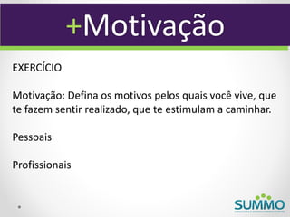 +Motivação
EXERCÍCIO

Motivação: Defina os motivos pelos quais você vive, que
te fazem sentir realizado, que te estimulam a caminhar.

Pessoais

Profissionais
 