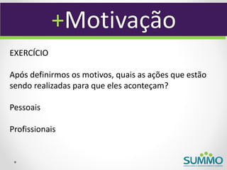 +Motivação
EXERCÍCIO

Após definirmos os motivos, quais as ações que estão
sendo realizadas para que eles aconteçam?

Pessoais

Profissionais
 