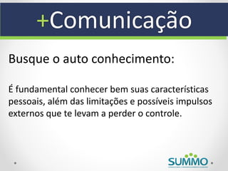 +Comunicação
Busque o auto conhecimento:

É fundamental conhecer bem suas características
pessoais, além das limitações e possíveis impulsos
externos que te levam a perder o controle.
 