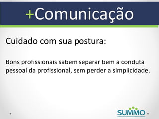 +Comunicação
Cuidado com sua postura:

Bons profissionais sabem separar bem a conduta
pessoal da profissional, sem perder a simplicidade.
 