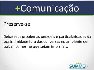 +Comunicação
Preserve-se

Deixe seus problemas pessoais e particularidades da
sua intimidade fora das conversas no ambiente de
trabalho, mesmo que sejam informais.
 