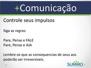 +Comunicação
Controle seus impulsos
Siga as regras:

Pare, Pense e FALE
Pare, Pense e AJA

Lembre-se que as consequencias de seus aos
poderão ser irreversíveis.
 