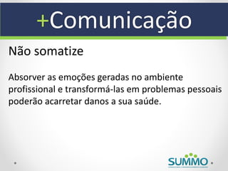 +Comunicação
Não somatize
Absorver as emoções geradas no ambiente
profissional e transformá-las em problemas pessoais
poderão acarretar danos a sua saúde.
 