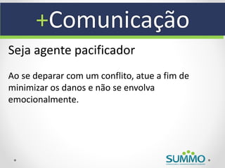 +Comunicação
Seja agente pacificador
Ao se deparar com um conflito, atue a fim de
minimizar os danos e não se envolva
emocionalmente.
 