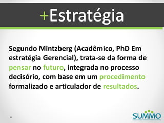 +
Segundo Mintzberg (Acadêmico, PhD Em
estratégia Gerencial), trata-se da forma de
pensar no futuro, integrada no processo
decisório, com base em um procedimento
formalizado e articulador de resultados.
 