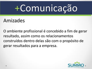 +Comunicação
Amizades
O ambiente profissional é concebido a fim de gerar
resultado, assim como os relacionamentos
construídos dentro delas são com o propósito de
gerar resultados para a empresa.
 