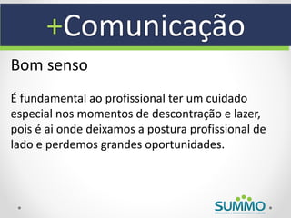+Comunicação
Bom senso
É fundamental ao profissional ter um cuidado
especial nos momentos de descontração e lazer,
pois é ai onde deixamos a postura profissional de
lado e perdemos grandes oportunidades.
 