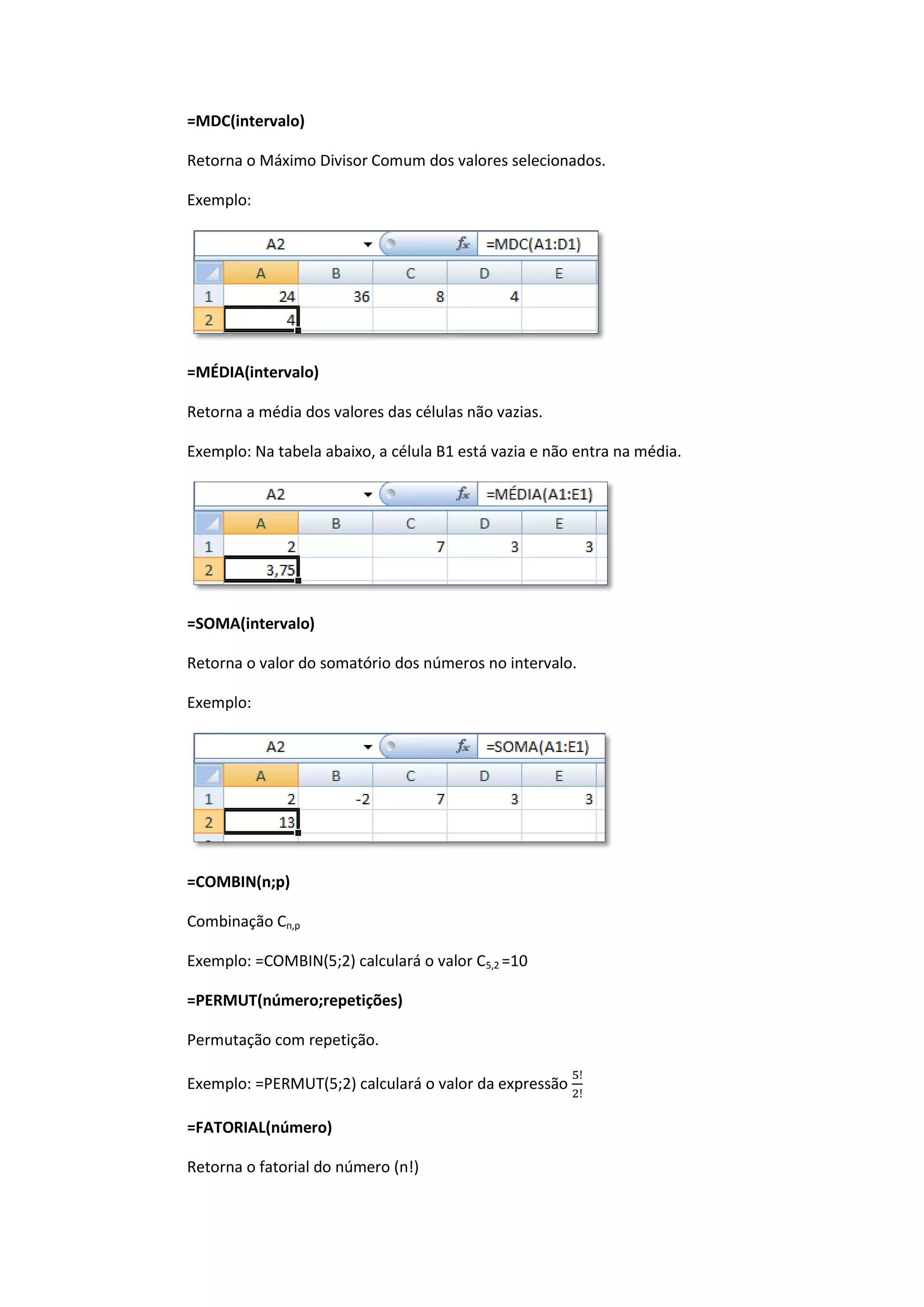 =MDC(intervalo) 
Retorna o Máximo Divisor Comum dos valores selecionados. 
Exemplo: 
=MÉDIA(intervalo) 
Retorna a média dos valores das células não vazias. 
Exemplo: Na tabela abaixo, a célula B1 está vazia e não entra na média. 
=SOMA(intervalo) 
Retorna o valor do somatório dos números no intervalo. 
Exemplo: 
=COMBIN(n;p) 
Combinação Cn,p 
Exemplo: =COMBIN(5;2) calculará o valor C5,2 =10 
=PERMUT(número;repetições) 
Permutação com repetição. 
Exemplo: =PERMUT(5;2) calculará o valor da expressão 
=FATORIAL(número) 
Retorna o fatorial do número (n!)  