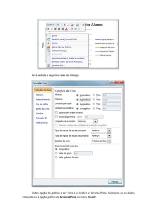 Será exibida a seguinte caixa de diálogo:
Outra opção de gráfico a ser feita é o Gráfico e Setores/Pizza. Seleciona-se os dados
relevantes e a opção gráfico de Setores/Pizza no menu Inserir.
 