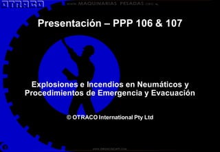 1
Presentación – PPP 106 & 107
Explosiones e Incendios en Neumáticos y
Procedimientos de Emergencia y Evacuación
© OTRACO International Pty Ltd
 