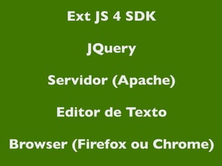 Ext JS 4 SDK

          JQuery

     Servidor (Apache)

      Editor de Texto

Browser (Firefox ou Chrome)
 