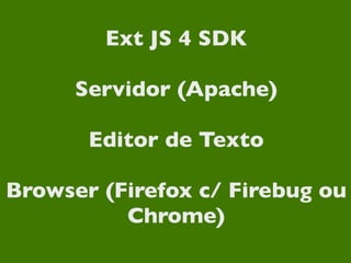 Ext JS 4 SDK

      Servidor (Apache)

       Editor de Texto

Browser (Firefox c/ Firebug ou
          Chrome)
 