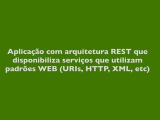Aplicação com arquitetura REST que
  disponibiliza serviços que utilizam
padrões WEB (URIs, HTTP, XML, etc)
 