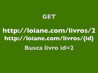 GET

http://loiane.com/livros/2
http://loiane.com/livros/{id}
      Busca livro id=2
 
