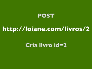 POST

http://loiane.com/livros/2

      Cria livro id=2
 