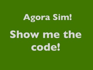 Agora Sim!

Show me the
   code!
 